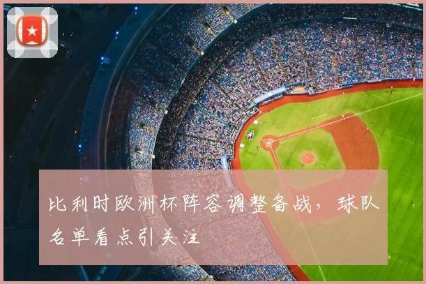比利时欧洲杯阵容调整备战,球队名单看点引关注