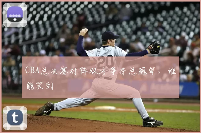 CBA总决赛对阵双方争夺总冠军,谁能笑到