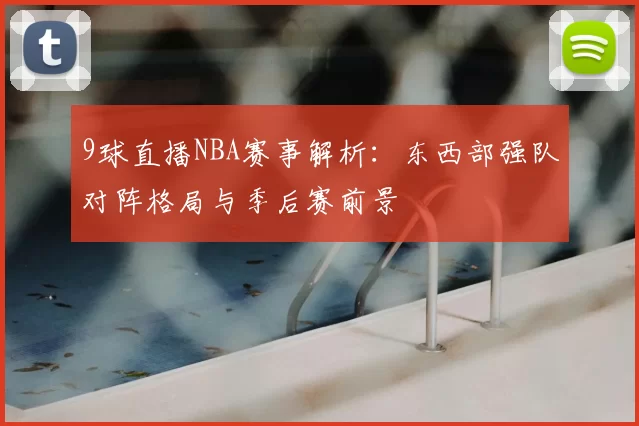 9球直播NBA赛事解析：东西部强队对阵格局与季后赛前景