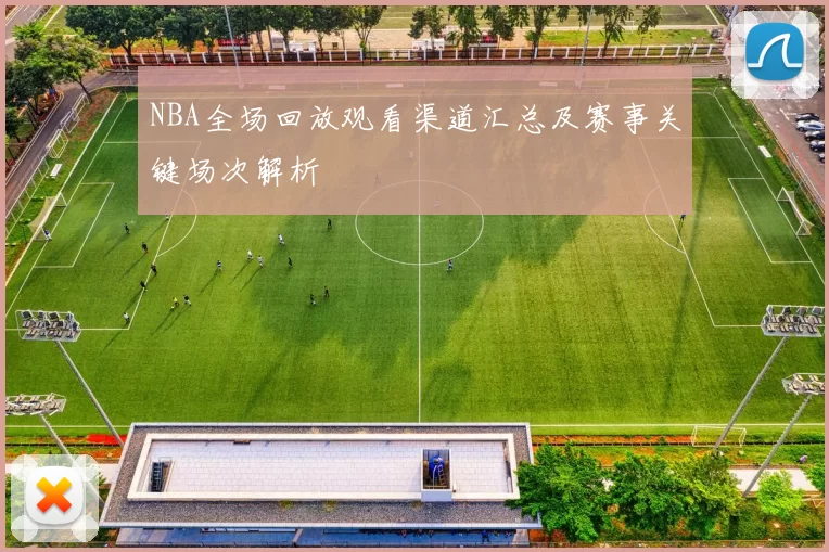 NBA全场回放观看渠道汇总及赛事关键场次解析