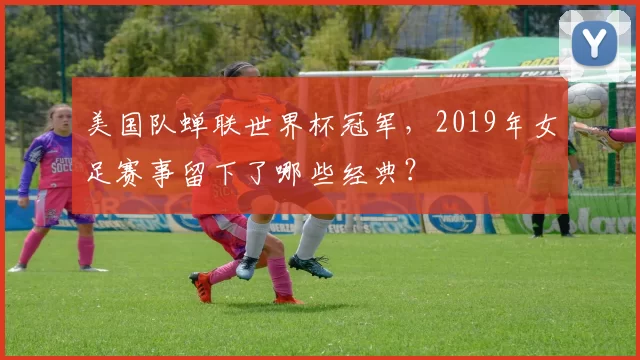 美国队蝉联世界杯冠军,2019年女足赛事留下了哪些经典?