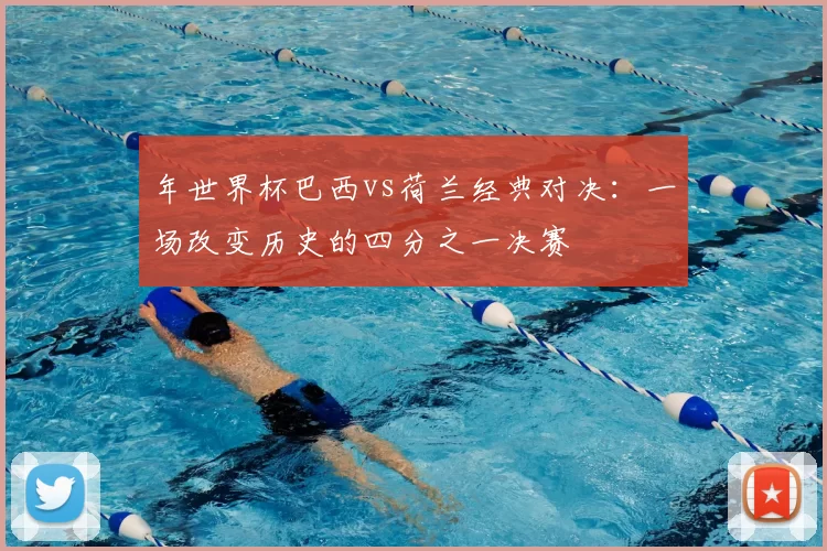 年世界杯巴西vs荷兰经典对决：一场改变历史的四分之一决赛