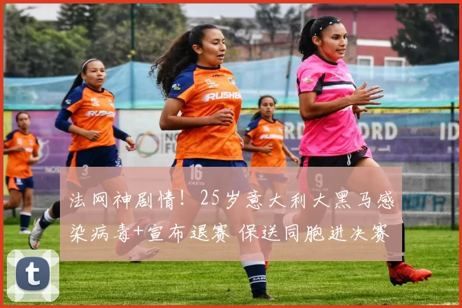 法网神剧情!25岁意大利大黑马感染病毒+宣布退赛 保送同胞进决赛