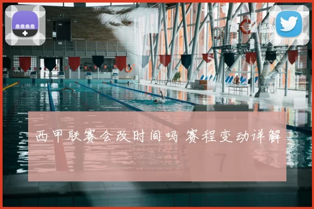 西甲联赛会改时间吗 赛程变动详解