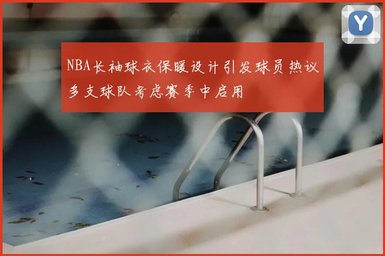 NBA长袖球衣保暖设计引发球员热议多支球队考虑赛季中启用