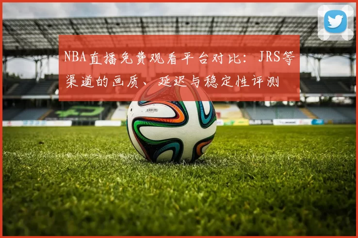 NBA直播免费观看平台对比:JRS等渠道的画质、延迟与稳定性评测