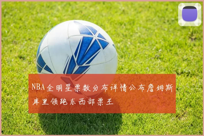 NBA全明星票数分布详情公布詹姆斯库里领跑东西部票王