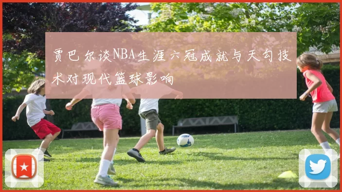 贾巴尔谈NBA生涯六冠成就与天勾技术对现代篮球影响