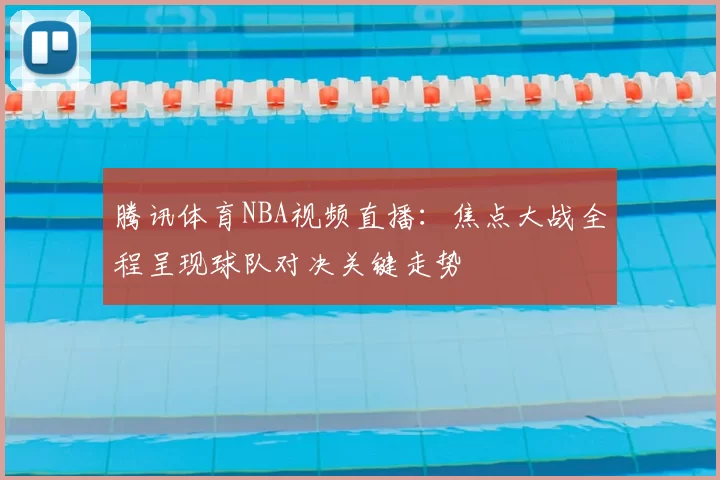 腾讯体育NBA视频直播：焦点大战全程呈现球队对决关键走势