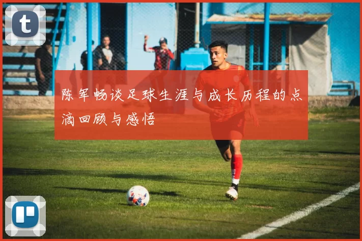 陈军畅谈足球生涯与成长历程的点滴回顾与感悟