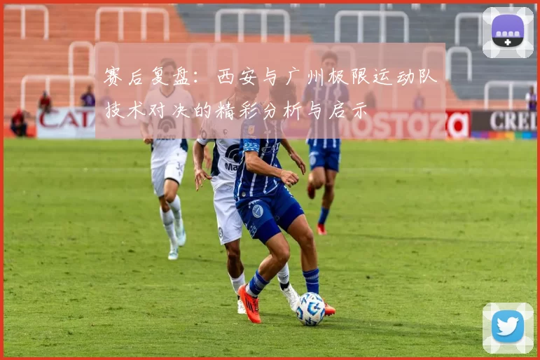 赛后复盘:西安与广州极限运动队技术对决的精彩分析与启示