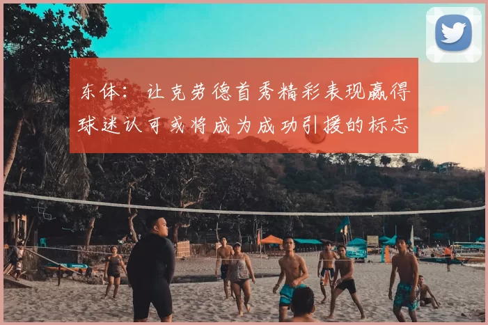 东体:让克劳德首秀精彩表现赢得球迷认可或将成为成功引援的标志