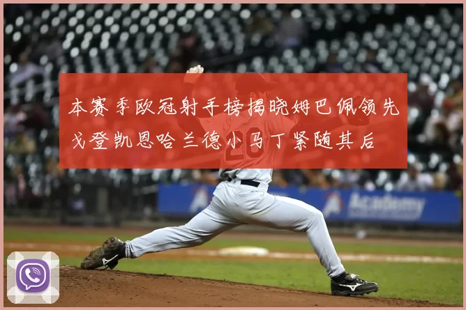 本赛季欧冠射手榜揭晓姆巴佩领先戈登凯恩哈兰德小马丁紧随其后