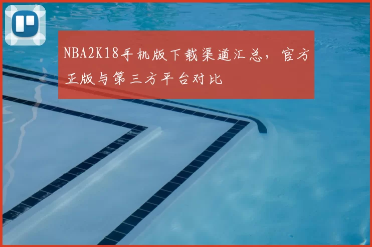 NBA2K18手机版下载渠道汇总,官方正版与第三方平台对比