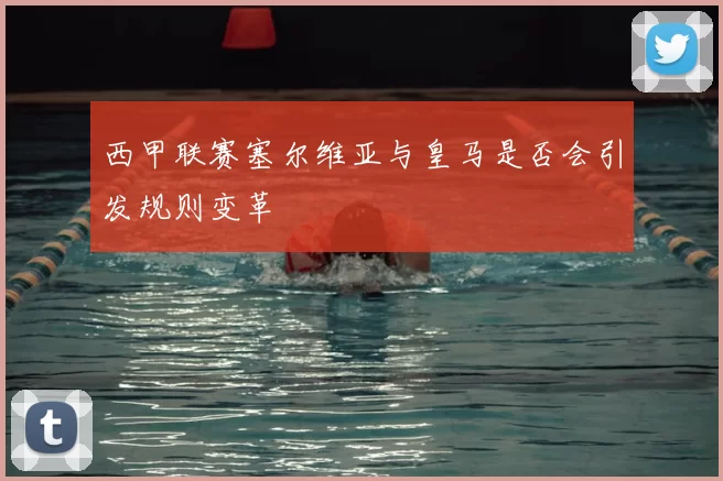 西甲联赛塞尔维亚与皇马是否会引发规则变革