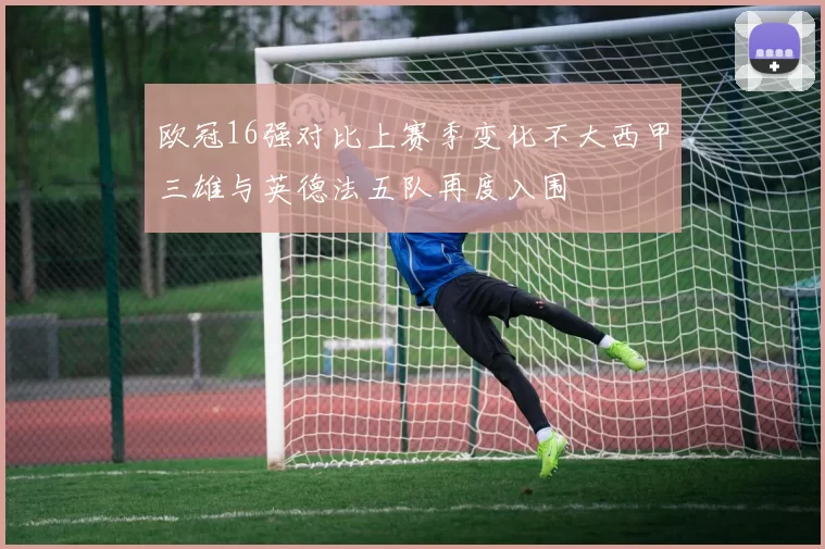 欧冠16强对比上赛季变化不大西甲三雄与英德法五队再度入围