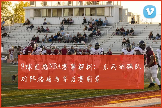9球直播NBA赛事解析：东西部强队对阵格局与季后赛前景