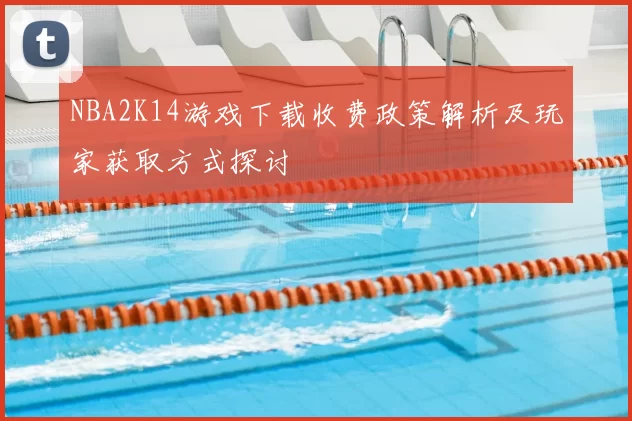 NBA2K14游戏下载收费政策解析及玩家获取方式探讨