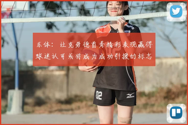 东体:让克劳德首秀精彩表现赢得球迷认可或将成为成功引援的标志