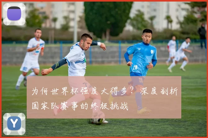 为何世界杯强度大得多?深度剖析国家队赛事的终极挑战