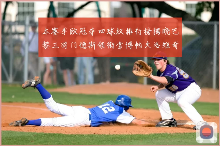 本赛季欧冠夺回球权排行榜揭晓巴黎三将门德斯领衔索博帕夫洛维奇紧随其后
