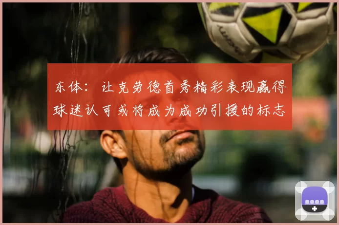 东体:让克劳德首秀精彩表现赢得球迷认可或将成为成功引援的标志