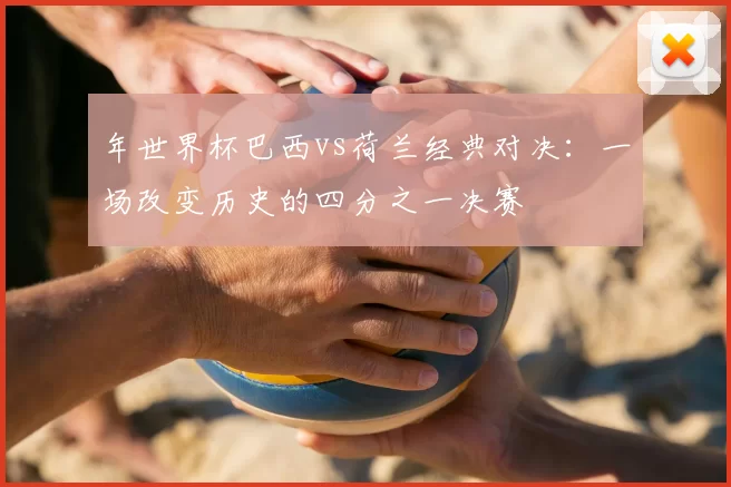 年世界杯巴西vs荷兰经典对决：一场改变历史的四分之一决赛
