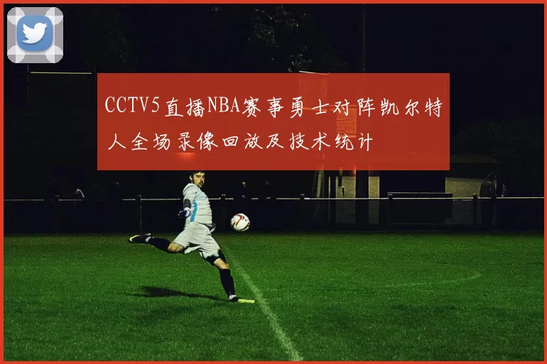 CCTV5直播NBA赛事勇士对阵凯尔特人全场录像回放及技术统计