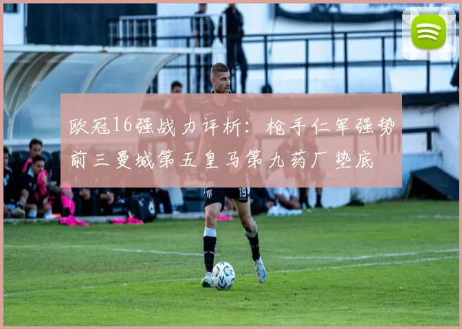 欧冠16强战力评析：枪手仁军强势前三曼城第五皇马第九药厂垫底