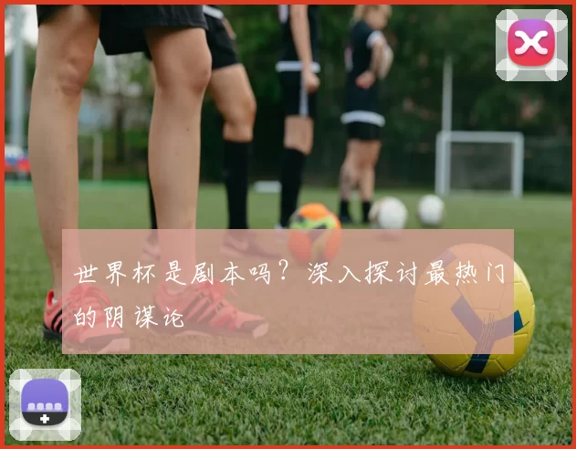 世界杯是剧本吗?深入探讨最热门的阴谋论
