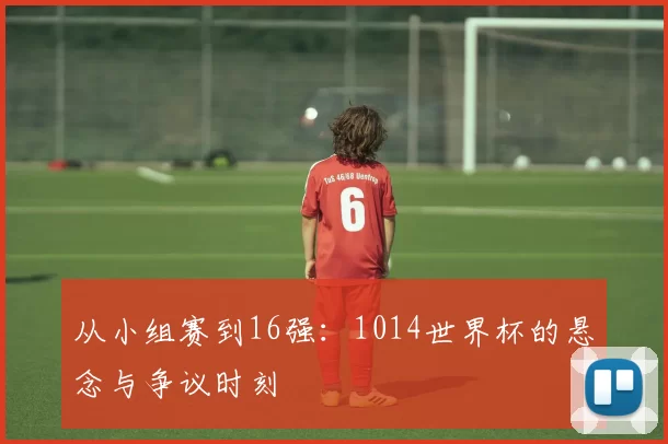 从小组赛到16强:1014世界杯的悬念与争议时刻