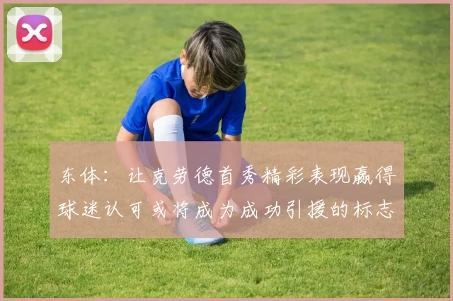 东体:让克劳德首秀精彩表现赢得球迷认可或将成为成功引援的标志