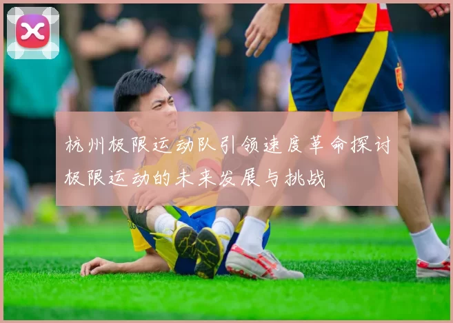 杭州极限运动队引领速度革命探讨极限运动的未来发展与挑战