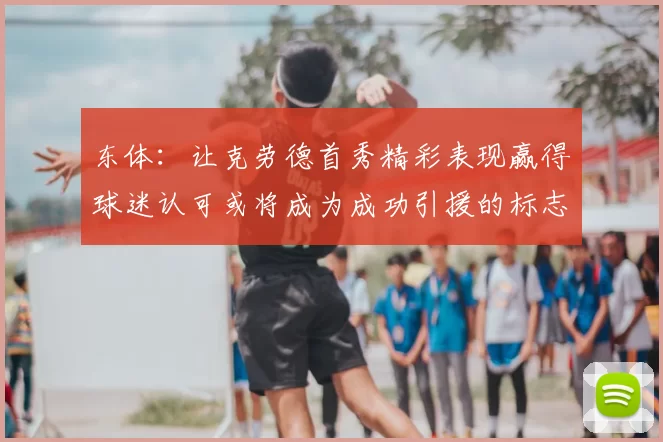 东体:让克劳德首秀精彩表现赢得球迷认可或将成为成功引援的标志