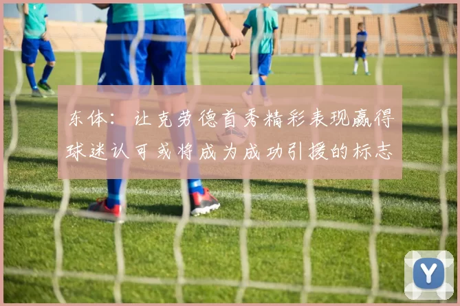 东体:让克劳德首秀精彩表现赢得球迷认可或将成为成功引援的标志