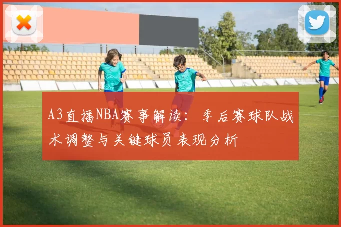 A3直播NBA赛事解读:季后赛球队战术调整与关键球员表现分析