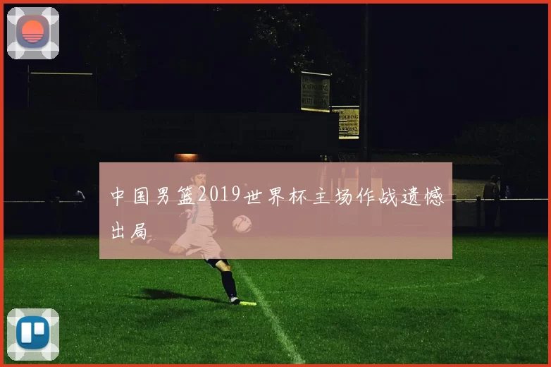 中国男篮2019世界杯主场作战遗憾出局