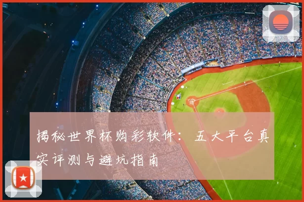 揭秘世界杯购彩软件:五大平台真实评测与避坑指南