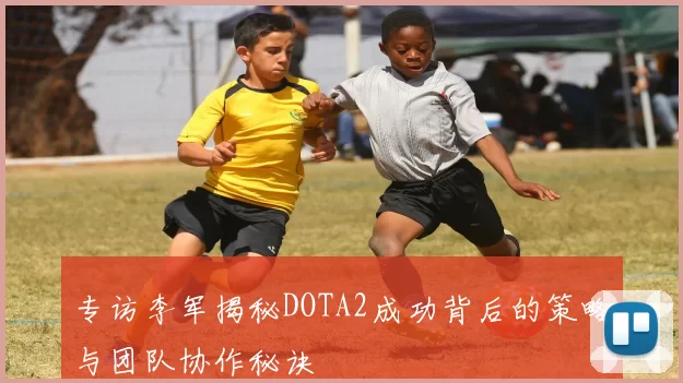 专访李军揭秘DOTA2成功背后的策略与团队协作秘诀