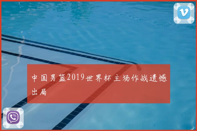 中国男篮2019世界杯主场作战遗憾出局