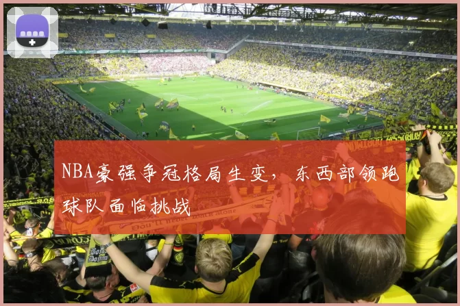 NBA豪强争冠格局生变，东西部领跑球队面临挑战