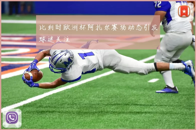比利时欧洲杯阿扎尔赛场动态引发球迷关注