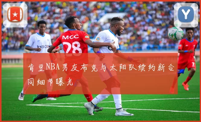 肯豆NBA男友布克与太阳队续约新合同细节曝光