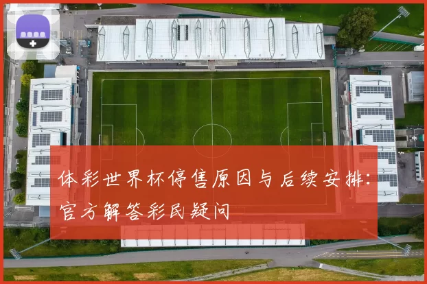 体彩世界杯停售原因与后续安排：官方解答彩民疑问