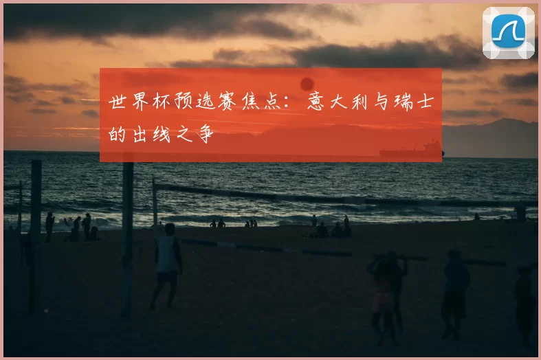 世界杯预选赛焦点:意大利与瑞士的出线之争