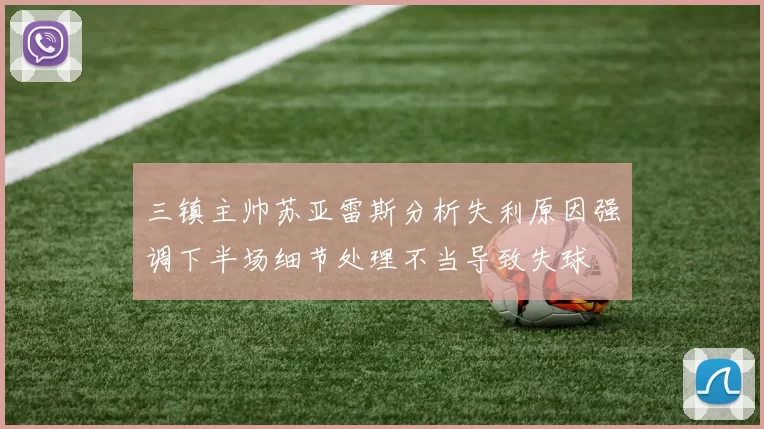 三镇主帅苏亚雷斯分析失利原因强调下半场细节处理不当导致失球