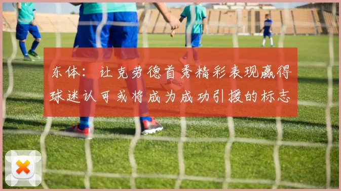 东体:让克劳德首秀精彩表现赢得球迷认可或将成为成功引援的标志