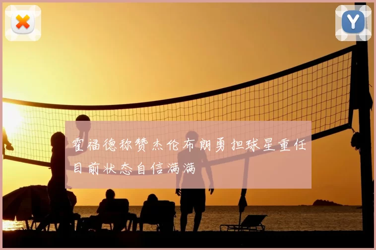 霍福德称赞杰伦布朗勇担球星重任目前状态自信满满