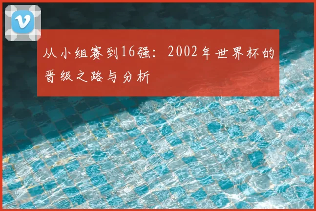 从小组赛到16强:2002年世界杯的晋级之路与分析