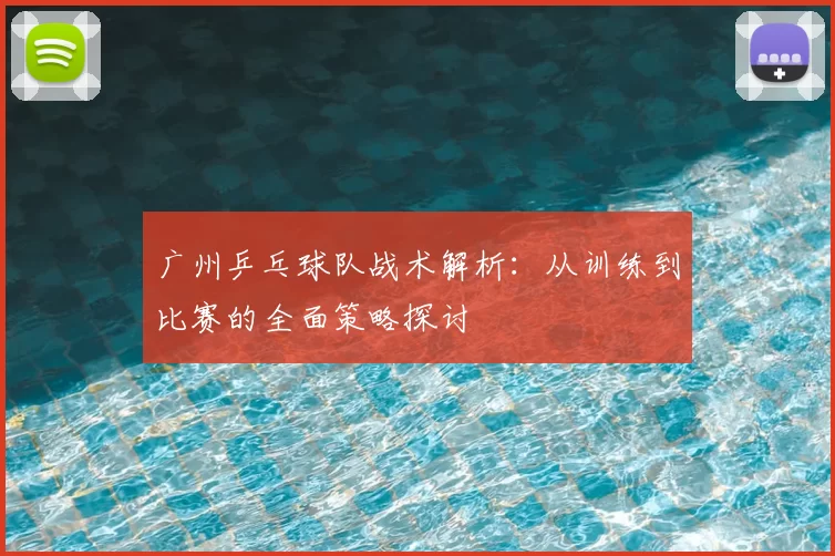 广州乒乓球队战术解析：从训练到比赛的全面策略探讨